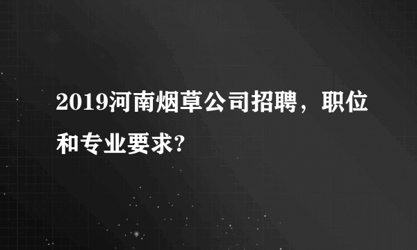 2019河南烟草公司招聘，职位和专业要求?