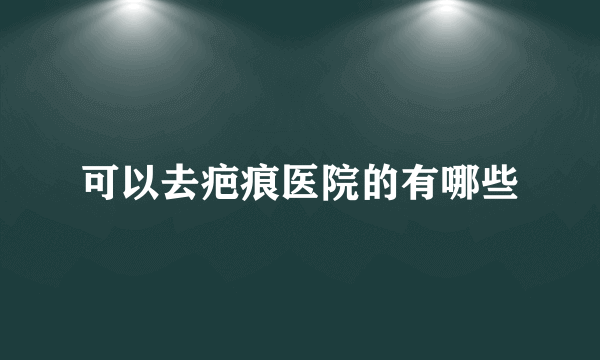 可以去疤痕医院的有哪些