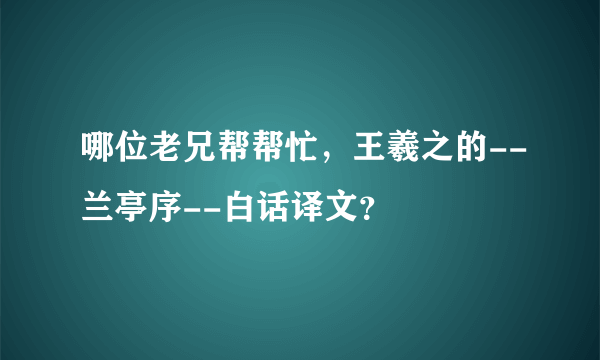 哪位老兄帮帮忙，王羲之的--兰亭序--白话译文？