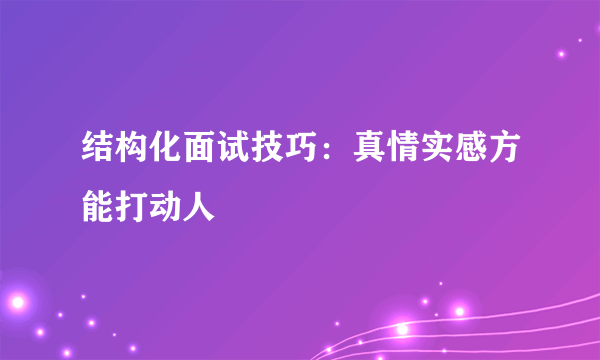 结构化面试技巧：真情实感方能打动人