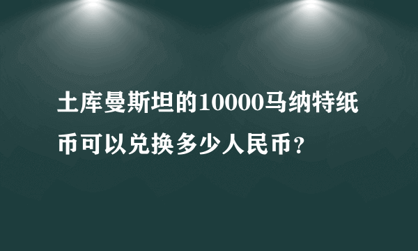 土库曼斯坦的10000马纳特纸币可以兑换多少人民币？