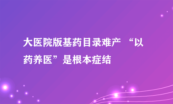 大医院版基药目录难产 “以药养医”是根本症结