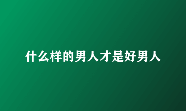 什么样的男人才是好男人