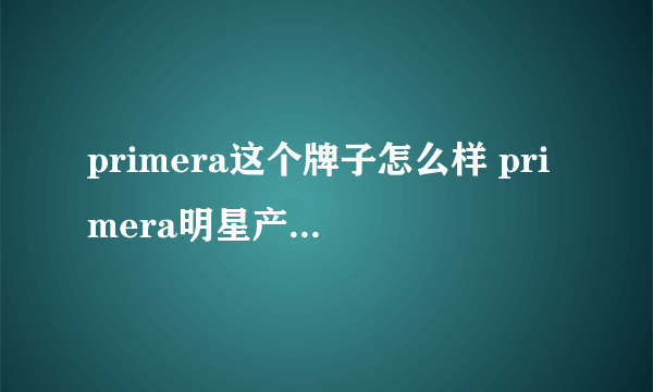 primera这个牌子怎么样 primera明星产品有哪些