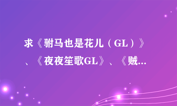 求《驸马也是花儿（GL）》、《夜夜笙歌GL》、《贼船难下（GL）》全文 ，谢谢~