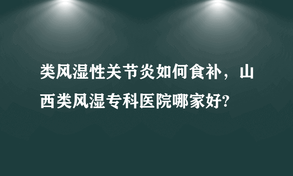 类风湿性关节炎如何食补，山西类风湿专科医院哪家好?