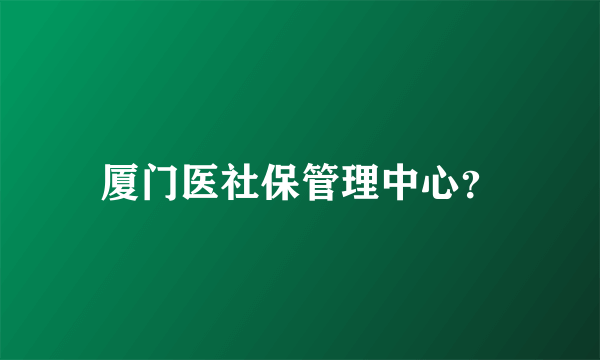 厦门医社保管理中心？