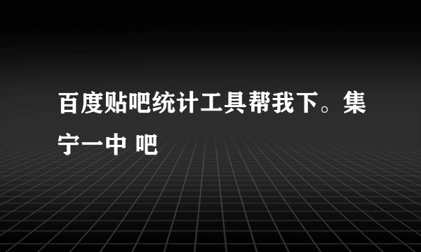 百度贴吧统计工具帮我下。集宁一中 吧