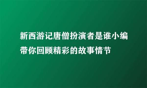 新西游记唐僧扮演者是谁小编带你回顾精彩的故事情节