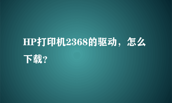 HP打印机2368的驱动，怎么下载？