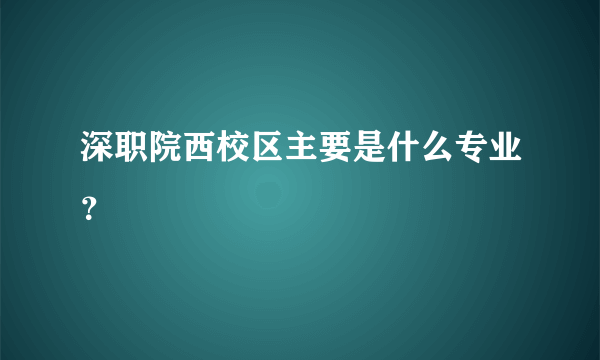 深职院西校区主要是什么专业？