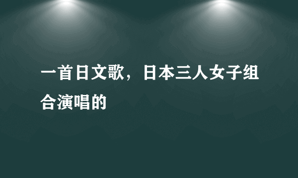 一首日文歌，日本三人女子组合演唱的