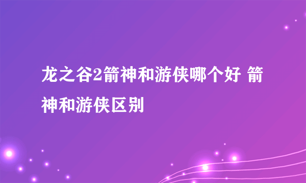 龙之谷2箭神和游侠哪个好 箭神和游侠区别