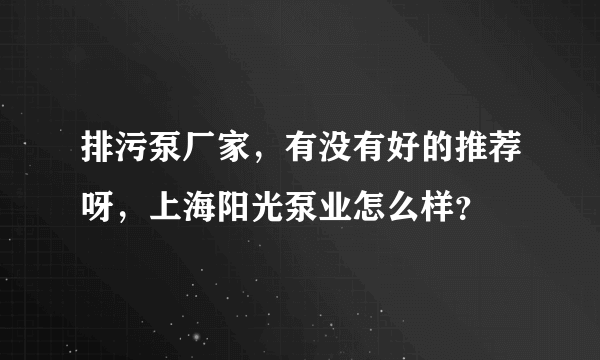 排污泵厂家，有没有好的推荐呀，上海阳光泵业怎么样？