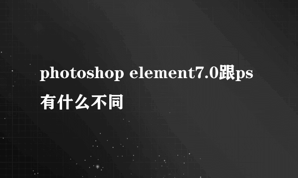 photoshop element7.0跟ps有什么不同