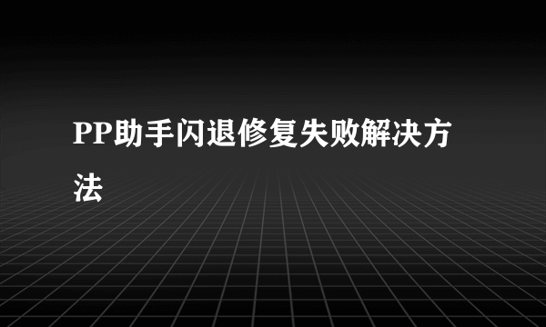 PP助手闪退修复失败解决方法