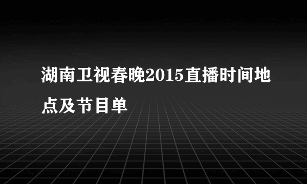 湖南卫视春晚2015直播时间地点及节目单