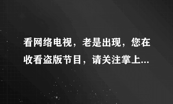 看网络电视，老是出现，您在收看盗版节目，请关注掌上威视是怎么回事！