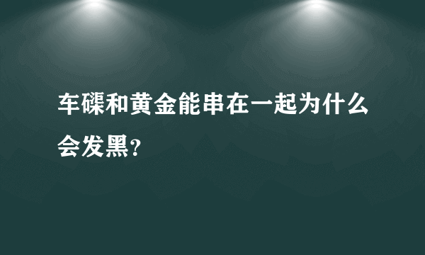 车磲和黄金能串在一起为什么会发黑？