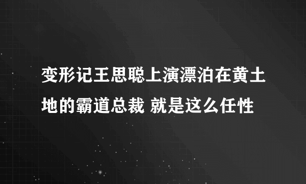 变形记王思聪上演漂泊在黄土地的霸道总裁 就是这么任性