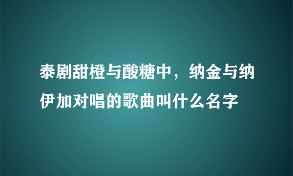 泰剧甜橙与酸糖中，纳金与纳伊加对唱的歌曲叫什么名字