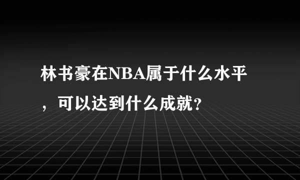 林书豪在NBA属于什么水平，可以达到什么成就？