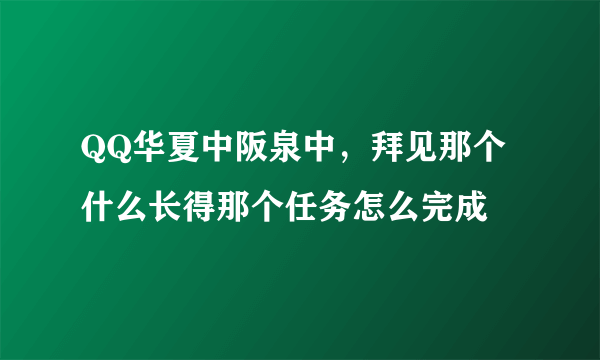 QQ华夏中阪泉中，拜见那个什么长得那个任务怎么完成