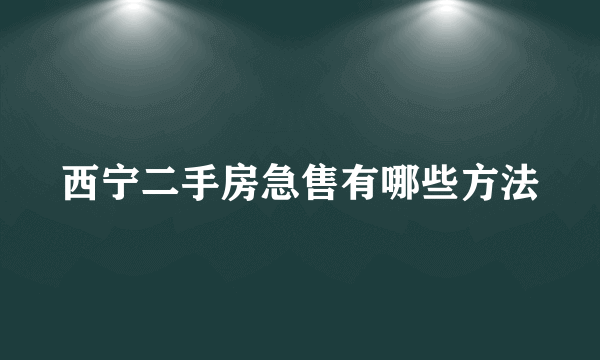 西宁二手房急售有哪些方法