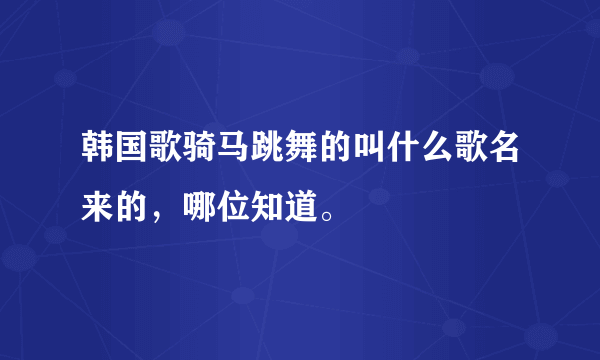 韩国歌骑马跳舞的叫什么歌名来的，哪位知道。