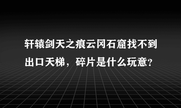 轩辕剑天之痕云冈石窟找不到出口天梯，碎片是什么玩意？