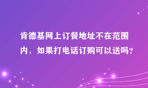 肯德基网上订餐地址不在范围内，如果打电话订购可以送吗？