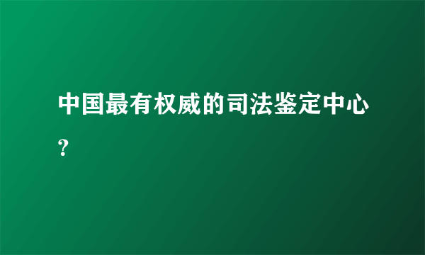 中国最有权威的司法鉴定中心？