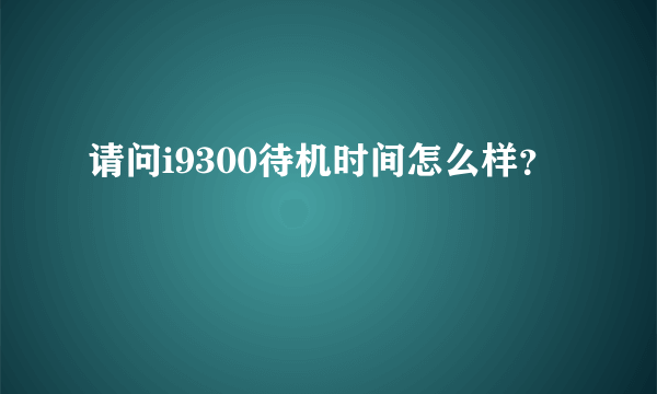 请问i9300待机时间怎么样？