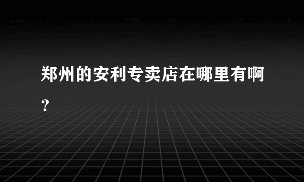 郑州的安利专卖店在哪里有啊？