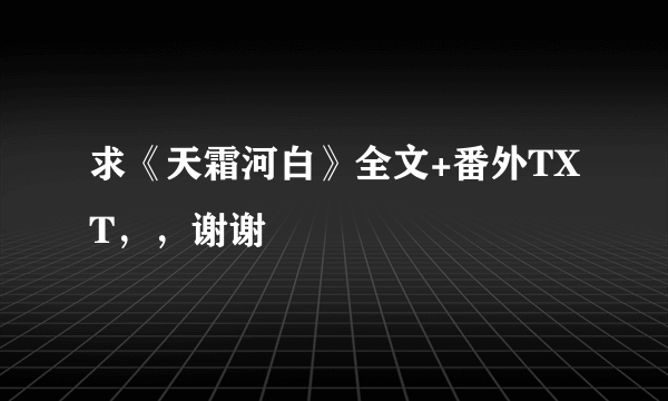 求《天霜河白》全文+番外TXT，，谢谢