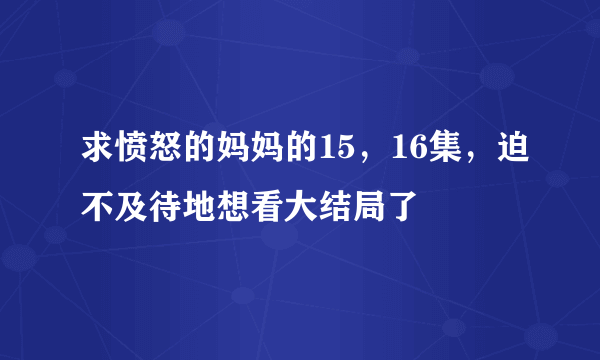 求愤怒的妈妈的15，16集，迫不及待地想看大结局了