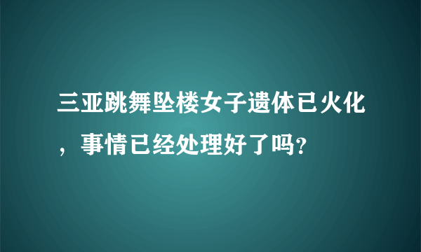 三亚跳舞坠楼女子遗体已火化，事情已经处理好了吗？