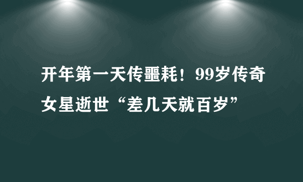 开年第一天传噩耗！99岁传奇女星逝世“差几天就百岁”