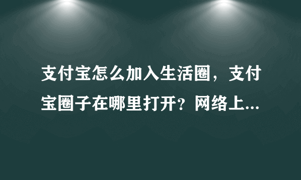 支付宝怎么加入生活圈，支付宝圈子在哪里打开？网络上看大家都在玩。