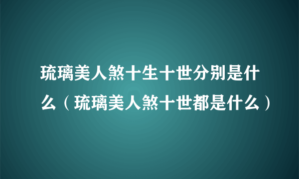 琉璃美人煞十生十世分别是什么（琉璃美人煞十世都是什么）