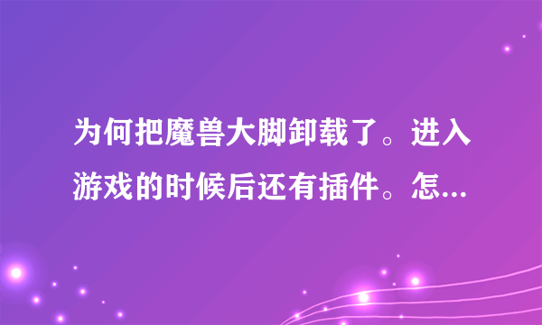 为何把魔兽大脚卸载了。进入游戏的时候后还有插件。怎么卸载?