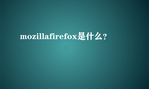 mozillafirefox是什么？