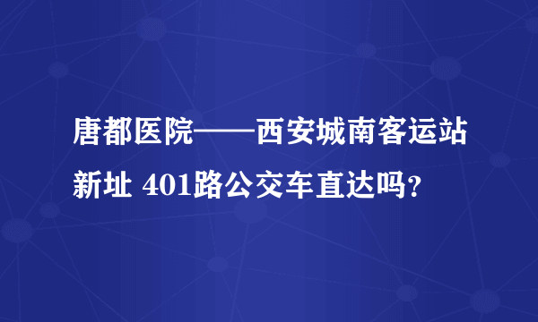 唐都医院——西安城南客运站新址 401路公交车直达吗？