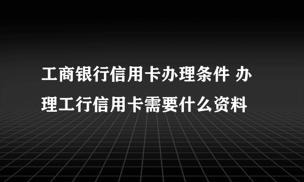 工商银行信用卡办理条件 办理工行信用卡需要什么资料