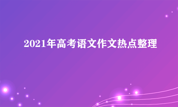 2021年高考语文作文热点整理