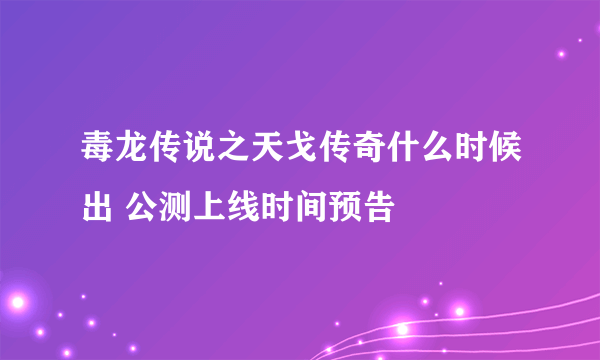 毒龙传说之天戈传奇什么时候出 公测上线时间预告