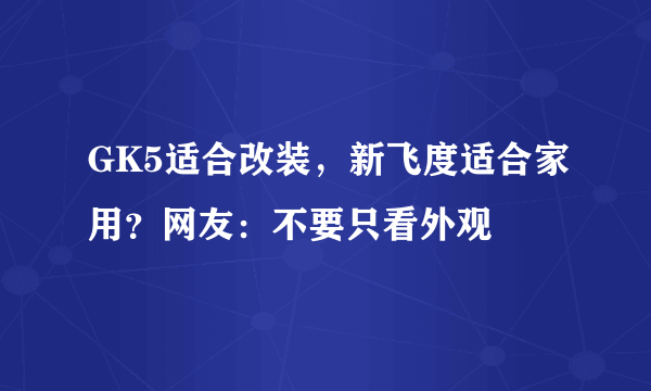 GK5适合改装，新飞度适合家用？网友：不要只看外观