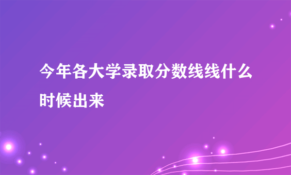 今年各大学录取分数线线什么时候出来