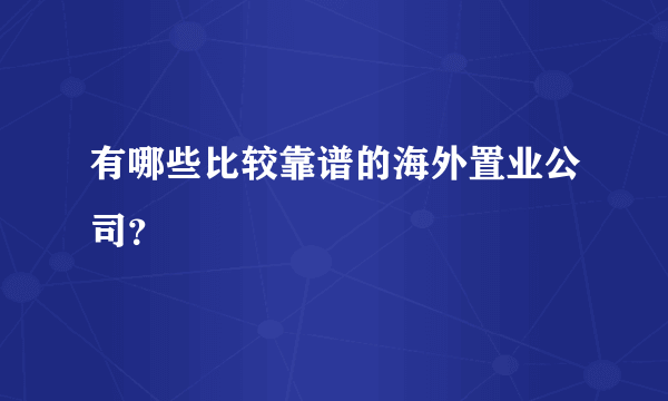 有哪些比较靠谱的海外置业公司？