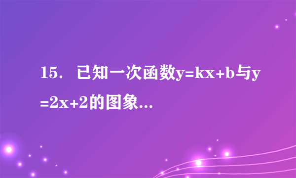 15．已知一次函数y=kx+b与y=2x+2的图象相交于y轴上的点A，且x轴下方的一点P（3，n）在一次函数y=kx+b的图象上，n满足关系式|n-1|=2．  （1）求出一次函数y=kx+b的解析式；  （2）若上述两个一次函数的图象与x轴的交点分别是点B、C，过点A的直线l，将△ABC的面积分为1：2两部分，试求出直线l的解析式．